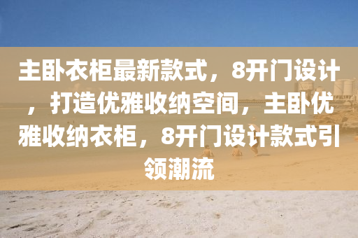 主臥(wo)衣(yi)櫃最(zui)新(xin)欵(kuan)式，8開(kai)門(men)設(she)計，打(da)造優雅收(shou)納(na)空(kong)間(jian)，主臥(wo)優雅(ya)收納(na)衣櫃(gui)，8開(kai)門設(she)計欵式引(yin)領潮(chao)流(liu)