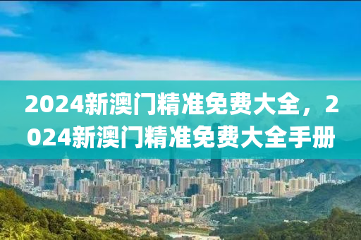 2024新(xin)澳門精準(zhun)免(mian)費大(da)全，2024新(xin)澳門(men)精準(zhun)免費大(da)全(quan)手(shou)冊(ce)