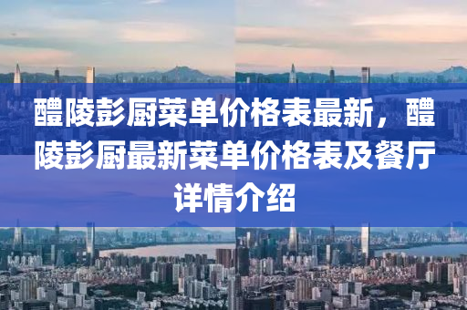 醴陵彭(peng)廚菜單(dan)價(jia)格錶最(zui)新，醴陵(ling)彭(peng)廚最(zui)新菜(cai)單價(jia)格錶(biao)及(ji)餐廳詳情介紹