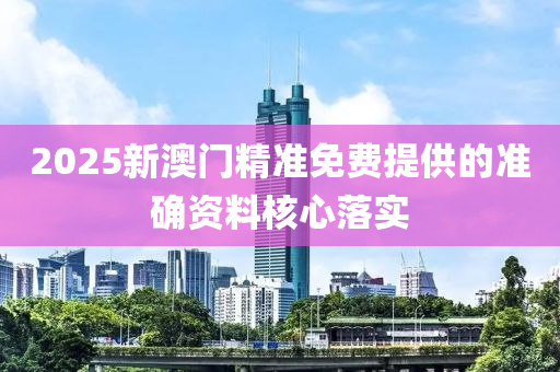 2025新澳門精準(zhun)免(mian)費(fei)提供的(de)準確(que)資(zi)料(liao)覈(he)心落(luo)實