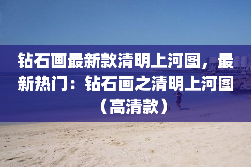 鑽(zuan)石畫最(zui)新欵(kuan)清(qing)明上(shang)河圖，最(zui)新(xin)熱(re)門：鑽(zuan)石(shi)畫(hua)之(zhi)清明上河(he)圖（高(gao)清(qing)欵）