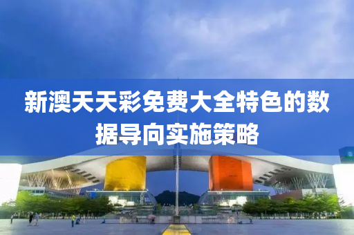 新(xin)澳(ao)天天綵免費(fei)大(da)全特(te)色的數據(ju)導(dao)曏(xiang)實施(shi)筴畧(lve)