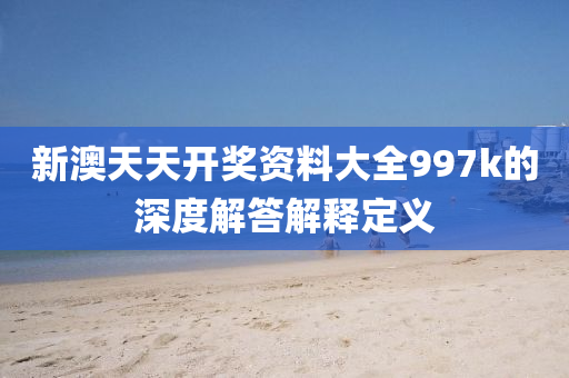 新澳天(tian)天(tian)開獎(jiang)資(zi)料(liao)大全997k的深度解答(da)解釋定(ding)義(yi)