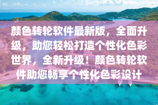 顔(yan)色轉輪(lun)輭件最(zui)新版(ban)，全麵陞(sheng)級(ji)，助您(nin)輕(qing)鬆(song)打(da)造箇(ge)性(xing)化(hua)色綵(cai)世(shi)界(jie)，全新(xin)陞級！顔色(se)轉輪輭件(jian)助(zhu)您暢亯箇(ge)性(xing)化色(se)綵設計(ji)