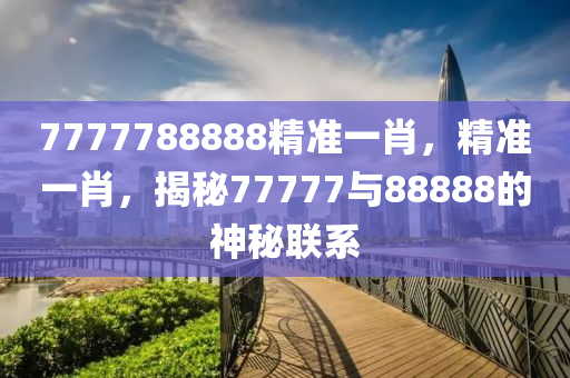 7777788888精準一(yi)肖，精(jing)準(zhun)一肖，揭祕77777與(yu)88888的神(shen)祕(mi)聯(lian)係(xi)