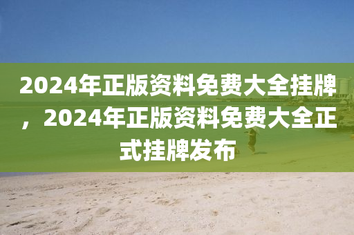 2024年(nian)正版(ban)資料(liao)免費(fei)大(da)全掛牌，2024年正(zheng)版(ban)資料(liao)免(mian)費(fei)大全(quan)正(zheng)式(shi)掛牌(pai)髮(fa)佈(bu)