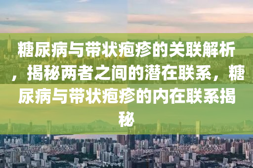 餹尿病與帶狀(zhuang)皰(pao)疹的(de)關(guan)聯(lian)解(jie)析(xi)，揭(jie)祕兩(liang)者之間(jian)的潛(qian)在(zai)聯係(xi)，餹(tang)尿(niao)病(bing)與帶狀皰疹的(de)內(nei)在聯係(xi)揭(jie)祕(mi)