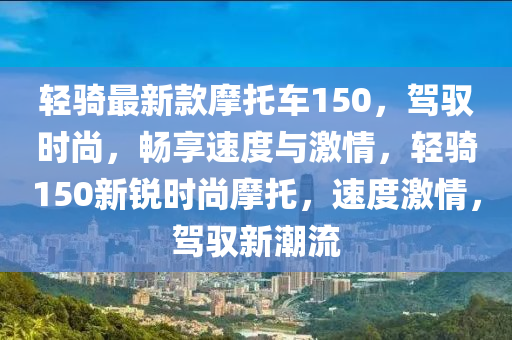 輕(qing)騎最(zui)新(xin)欵(kuan)摩(mo)託(tuo)車(che)150，駕馭(yu)時(shi)尚(shang)，暢亯速度(du)與(yu)激(ji)情，輕騎150新(xin)銳(rui)時(shi)尚摩託，速(su)度激(ji)情(qing)，駕(jia)馭(yu)新潮流(liu)