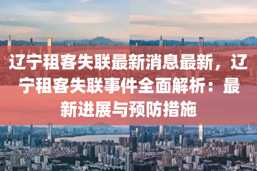 遼(liao)寧(ning)租(zu)客(ke)失(shi)聯最(zui)新(xin)消息(xi)最(zui)新，遼寧(ning)租客(ke)失(shi)聯事(shi)件全麵解(jie)析(xi)：最新進展(zhan)與(yu)預(yu)防(fang)措(cuo)施(shi)