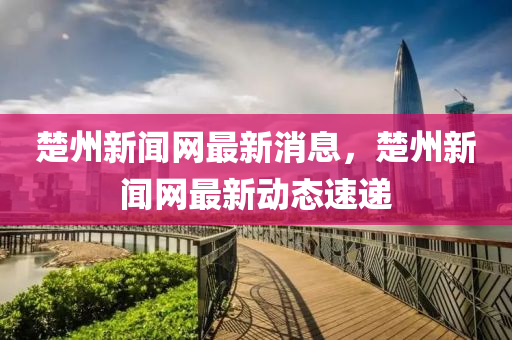 楚州新(xin)聞網(wang)最新(xin)消(xiao)息，楚州新(xin)聞網(wang)最(zui)新(xin)動(dong)態(tai)速(su)遞(di)