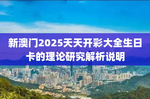 新澳(ao)門2025天天(tian)開(kai)綵(cai)大全(quan)生日(ri)卡(ka)的(de)理(li)論研(yan)究解(jie)析説(shuo)明