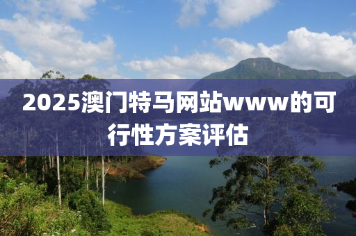 2025澳門特(te)馬網(wang)站www的(de)可(ke)行性方案(an)評估