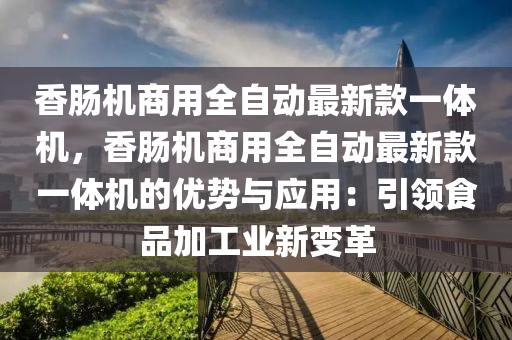 香腸(chang)機商用(yong)全(quan)自動(dong)最新(xin)欵(kuan)一體機，香(xiang)腸(chang)機商用(yong)全(quan)自動(dong)最(zui)新(xin)欵(kuan)一體(ti)機(ji)的(de)優勢與(yu)應(ying)用：引領(ling)食(shi)品加(jia)工業(ye)新變(bian)革