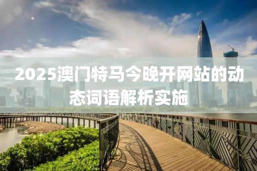 2025澳門特(te)馬(ma)今晚開網站(zhan)的(de)動態(tai)詞語(yu)解(jie)析(xi)實施(shi)