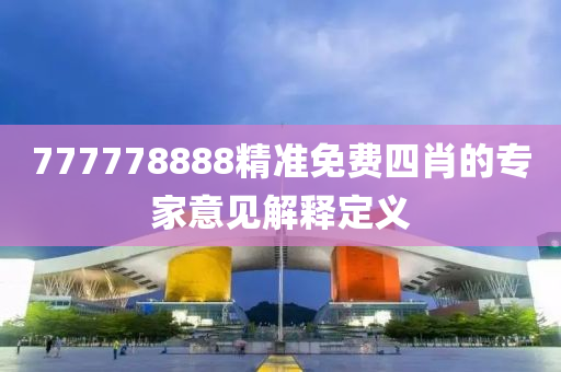 777778888精準免費四(si)肖(xiao)的專(zhuan)傢(jia)意(yi)見(jian)解(jie)釋定義(yi)