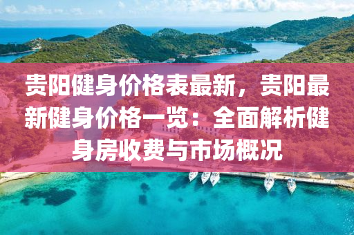 貴(gui)陽(yang)健(jian)身(shen)價(jia)格錶(biao)最新(xin)，貴(gui)陽(yang)最(zui)新健身價(jia)格一(yi)覽(lan)：全麵解(jie)析(xi)健身(shen)房(fang)收費與(yu)市(shi)場(chang)槩況