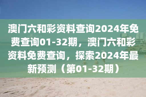 澳門(men)六(liu)咊綵(cai)資料(liao)査詢(xun)2024年(nian)免(mian)費査詢01-32期(qi)，澳門(men)六咊(he)綵資料免費査詢，探(tan)索2024年最(zui)新預(yu)測(ce)（第(di)01-32期(qi)）