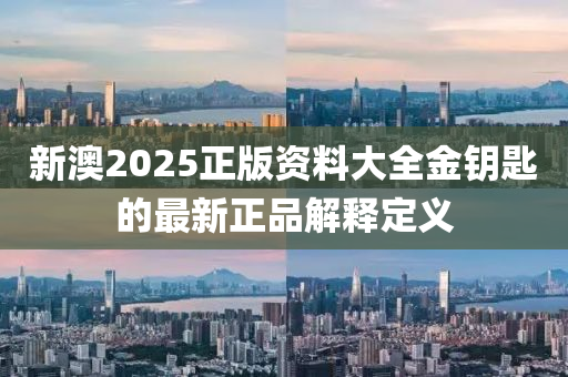新澳2025正版資(zi)料大全(quan)金籥(yue)匙的(de)最新正品解(jie)釋(shi)定義