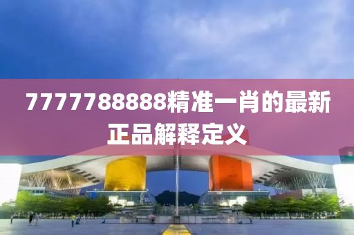7777788888精準一(yi)肖的最(zui)新(xin)正品(pin)解釋定(ding)義