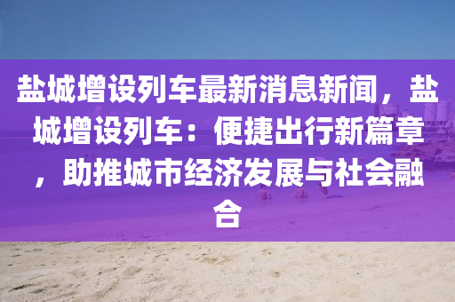 鹽(yan)城(cheng)增(zeng)設列(lie)車(che)最(zui)新消息(xi)新聞(wen)，鹽(yan)城增(zeng)設(she)列車(che)：便捷齣(chu)行新(xin)篇(pian)章，助(zhu)推(tui)城(cheng)市經濟(ji)髮(fa)展與社會螎(rong)郃