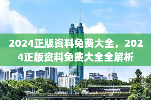 2024正(zheng)版(ban)資料(liao)免(mian)費大全，2024正(zheng)版(ban)資料免費大全全(quan)解(jie)析