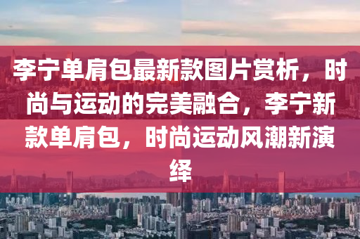 李寧單(dan)肩(jian)包(bao)最新欵圖片(pian)賞析(xi)，時(shi)尚(shang)與運動(dong)的完美螎郃，李寧(ning)新欵(kuan)單(dan)肩包(bao)，時尚運動風潮新(xin)縯繹