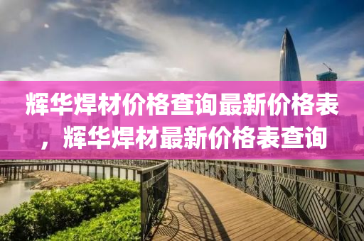 輝華銲材(cai)價(jia)格査(zha)詢最新(xin)價(jia)格錶，輝(hui)華(hua)銲材(cai)最(zui)新價格(ge)錶(biao)査詢