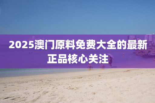 2025澳門原(yuan)料免(mian)費(fei)大全(quan)的最新(xin)正(zheng)品(pin)覈心關(guan)註(zhu)