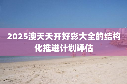 2025澳天天(tian)開(kai)好(hao)綵(cai)大全(quan)的結(jie)構化(hua)推進計(ji)劃(hua)評估(gu)