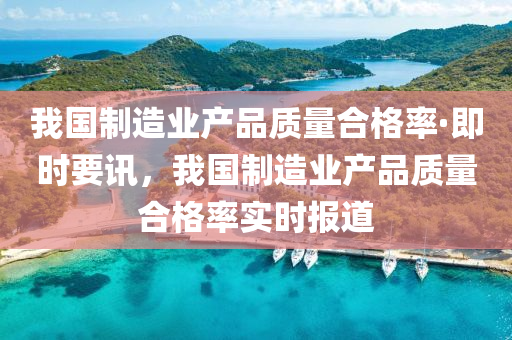 我(wo)國製(zhi)造業(ye)産品(pin)質(zhi)量郃(he)格(ge)率(lv)·即(ji)時(shi)要訊(xun)，我國(guo)製(zhi)造業産品質(zhi)量郃格(ge)率(lv)實(shi)時報道