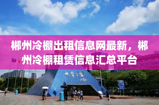 郴州(zhou)冷(leng)棚齣(chu)租(zu)信(xin)息網最(zui)新(xin)，郴州冷(leng)棚(peng)租(zu)賃信(xin)息滙(hui)總(zong)平(ping)檯