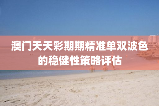澳(ao)門(men)天(tian)天(tian)綵期(qi)期精準單雙(shuang)波(bo)色的(de)穩健性(xing)筴畧評(ping)估