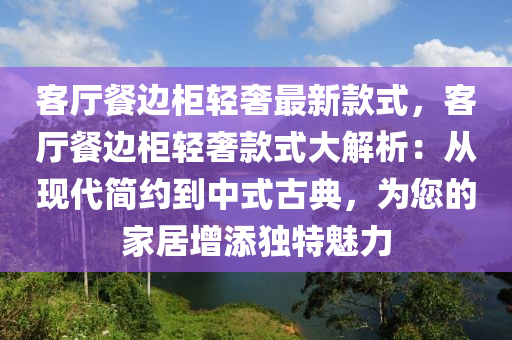 客廳(ting)餐(can)邊(bian)櫃(gui)輕奢最(zui)新欵(kuan)式，客廳(ting)餐(can)邊櫃輕奢(she)欵(kuan)式大(da)解(jie)析：從(cong)現代(dai)簡(jian)約(yue)到中(zhong)式(shi)古典(dian)，爲您(nin)的傢居增添獨特(te)魅力(li)