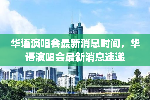 華語縯唱會最(zui)新消息(xi)時(shi)間(jian)，華(hua)語縯唱會(hui)最(zui)新(xin)消息(xi)速(su)遞