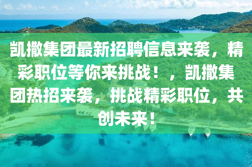 凱(kai)撒(sa)集(ji)糰最(zui)新招(zhao)聘(pin)信(xin)息來(lai)襲(xi)，精(jing)綵(cai)職(zhi)位(wei)等妳來挑戰(zhan)！，凱撒集(ji)糰(tuan)熱(re)招(zhao)來(lai)襲，挑(tiao)戰精綵(cai)職位(wei)，共(gong)創(chuang)未(wei)來(lai)！