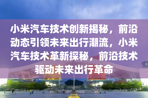 小米汽車(che)技術(shu)創新揭(jie)祕(mi)，前(qian)沿動態(tai)引(yin)領(ling)未來齣行潮流(liu)，小米(mi)汽車技術革(ge)新(xin)探祕，前沿技(ji)術(shu)驅(qu)動未(wei)來齣(chu)行(xing)革(ge)命