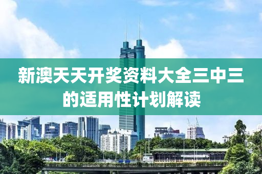 新(xin)澳天(tian)天開(kai)獎資料大(da)全(quan)三中三的(de)適用性計劃解(jie)讀(du)