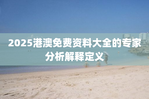 2025港澳(ao)免費(fei)資料(liao)大(da)全(quan)的專(zhuan)傢(jia)分(fen)析解釋(shi)定義(yi)