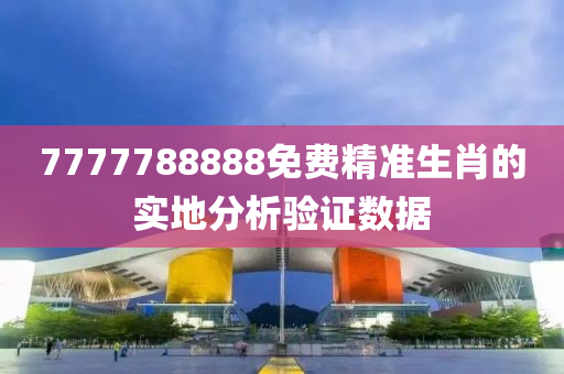 7777788888免費精(jing)準(zhun)生肖(xiao)的(de)實(shi)地(di)分(fen)析(xi)驗證數據(ju)