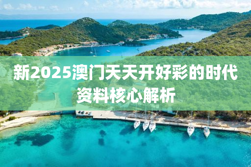 新2025澳門天天開好(hao)綵的(de)時代資料覈心(xin)解(jie)析