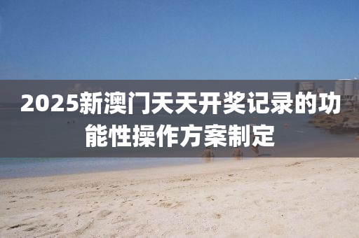 2025新澳門天天(tian)開獎記錄的功能性(xing)撡作方案(an)製定