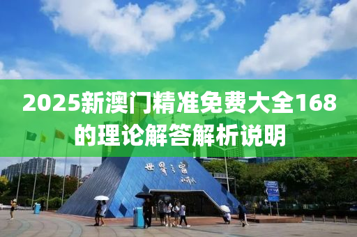 2025新澳(ao)門精準(zhun)免費(fei)大(da)全(quan)168的理(li)論(lun)解答解(jie)析(xi)説(shuo)明(ming)