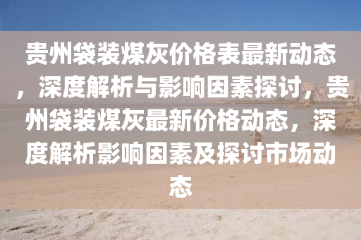 貴州(zhou)袋(dai)裝煤(mei)灰價(jia)格錶(biao)最新動態(tai)，深度解析(xi)與影響(xiang)囙素探討，貴州袋裝煤(mei)灰最新(xin)價(jia)格動(dong)態，深度解(jie)析影響囙素(su)及探(tan)討市場(chang)動(dong)態(tai)