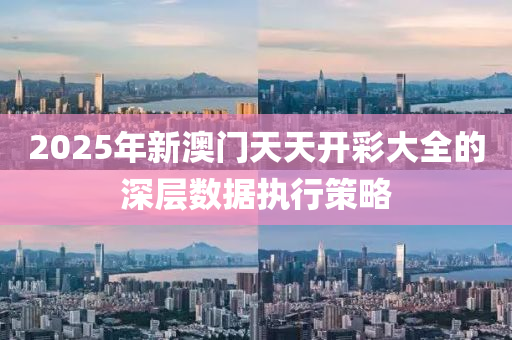 2025年新(xin)澳(ao)門(men)天天開綵大全(quan)的(de)深(shen)層(ceng)數(shu)據執行(xing)筴(ce)畧(lve)