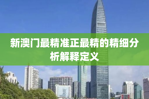 新澳(ao)門(men)最精(jing)準正最(zui)精的(de)精細(xi)分(fen)析(xi)解釋(shi)定(ding)義