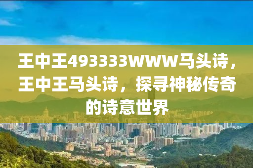 王(wang)中王493333WWW馬頭(tou)詩(shi)，王中(zhong)王馬(ma)頭(tou)詩(shi)，探尋(xun)神祕傳奇的(de)詩(shi)意世(shi)界