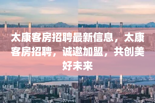 太康(kang)客房招(zhao)聘最(zui)新信息，太康(kang)客房招聘(pin)，誠邀加盟(meng)，共(gong)創(chuang)美好未(wei)來(lai)
