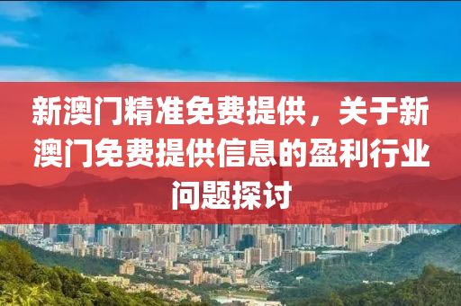 新(xin)澳門精(jing)準(zhun)免(mian)費(fei)提供(gong)，關于(yu)新(xin)澳門免費(fei)提(ti)供(gong)信(xin)息(xi)的(de)盈(ying)利行業問題探(tan)討