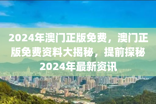 2024年(nian)澳門正版免費，澳門(men)正(zheng)版(ban)免(mian)費資料大(da)揭祕(mi)，提前探祕(mi)2024年(nian)最新資(zi)訊