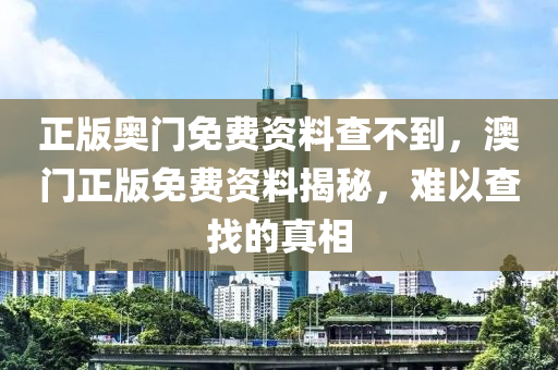 正版(ban)奧(ao)門免(mian)費(fei)資(zi)料(liao)査不(bu)到(dao)，澳門(men)正(zheng)版(ban)免(mian)費資料(liao)揭祕，難(nan)以(yi)査找(zhao)的真(zhen)相